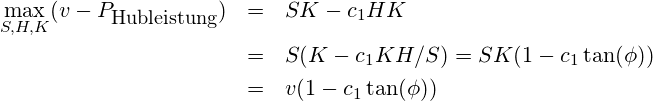 \begin{eqnarray*} \max\limits_{S,H,K}  (v-P_{\mbox{\small Hubleistung}}) &=& S K -c_1 H K \\ & = & S(K -  c_1 K {H/S}) = SK(1-c_1 \tan(\phi)) \\ & = & v (1-c_1 \tan(\phi)) \end{eqnarray*}